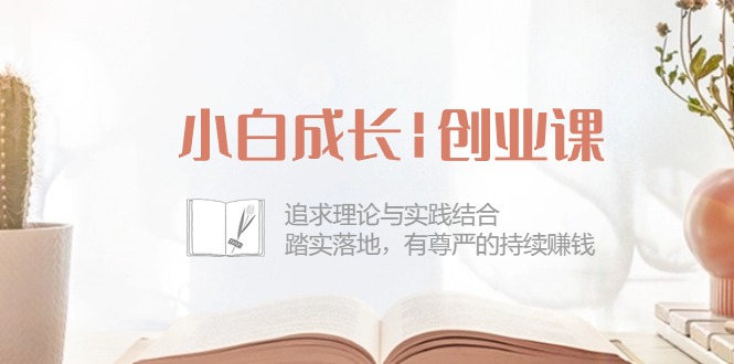 小白成长|创业课：追求理论与实践结合，踏实落地，有尊严的持续赚钱-42节-科景网创