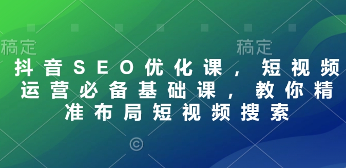 抖音SEO优化课，短视频运营必备基础课，教你精准布局短视频搜索-科景网创