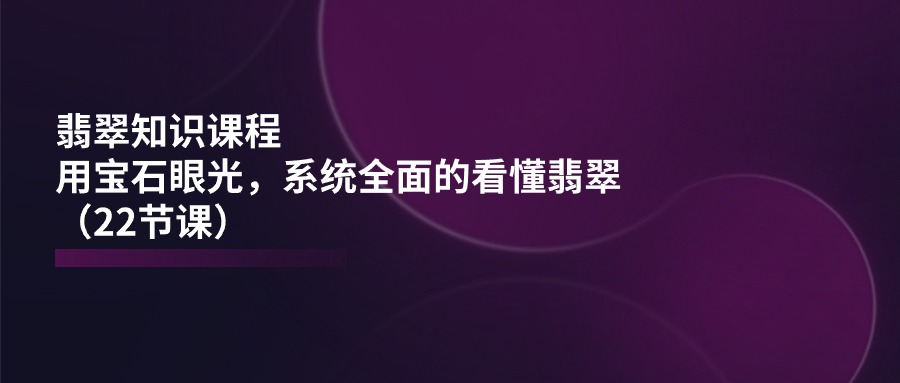 翡翠知识课程，用宝石眼光，系统全面的看懂翡翠（22节课）-科景网创