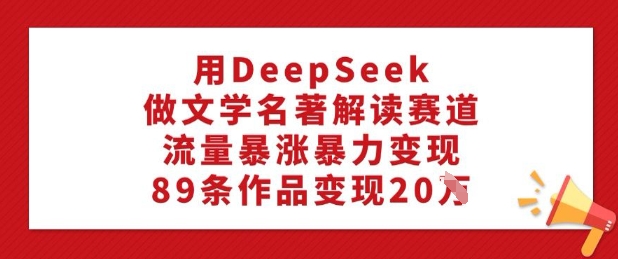 用DeepSeek做文学名著解读赛道，流量暴涨暴力变现，89条作品变现20W-科景网创