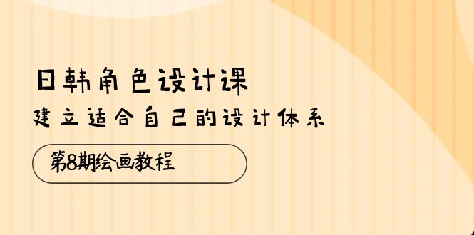 日韩 角色设计课：第8期绘画教程，建立适合自己的设计体系（38节课）-科景网创