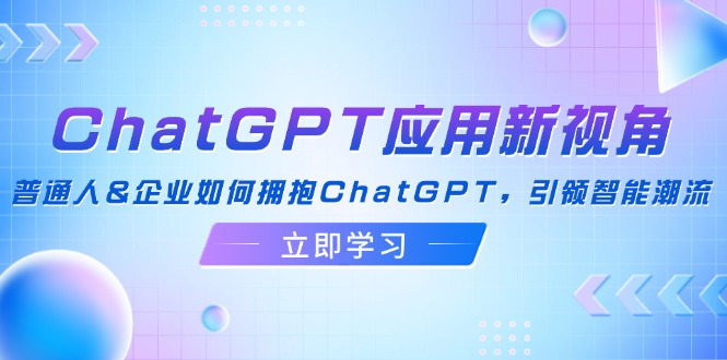 ChatGPT应用新视角：普通人&企业如何拥抱ChatGPT，引领智能潮流-科景网创