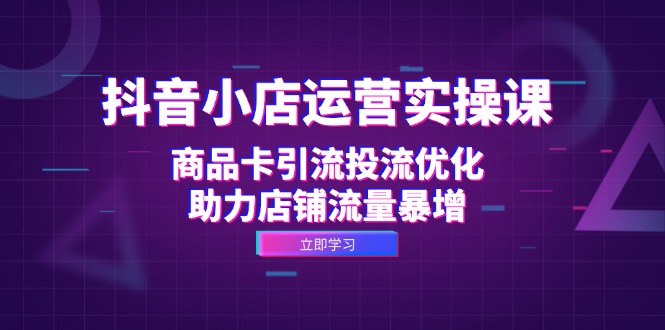 抖音小店运营实操课：商品卡引流投流优化，助力店铺流量暴增-科景网创
