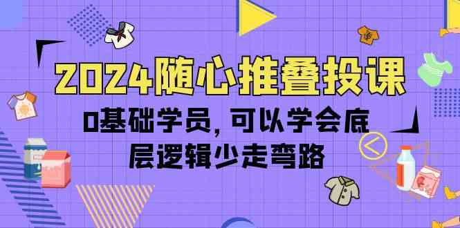 2024随心推叠投课，0基础学员，可以学会底层逻辑少走弯路（14节）-科景网创