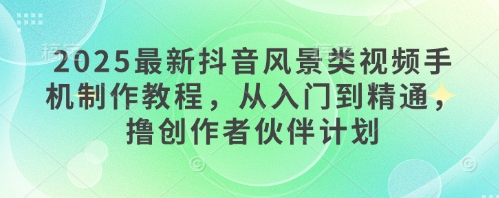 2025最新抖音风景类视频手机制作教程，从入门到精通，撸创作者伙伴计划-科景网创