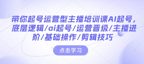 带你起号运营型主播培训课AI起号，底层逻辑/ai起号/运营晋级/主播进阶/基础操作/剪辑技巧-科景网创