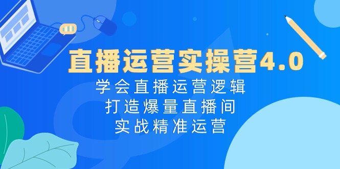 直播运营实操营4.0：学会直播运营逻辑，打造爆量直播间，实战精准运营-科景网创