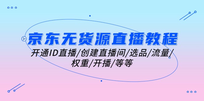 京东无货源直播教程：开通ID直播/创建直播间/选品/流量/权重/开播/等等-科景网创