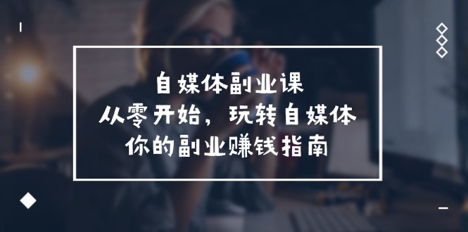 自媒体-副业课，从0开始，玩转自媒体——你的副业赚钱指南（58节课）-科景网创