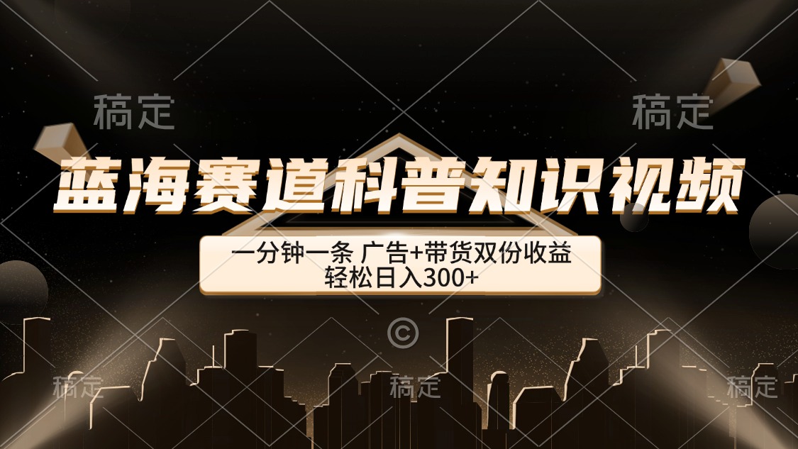 蓝海赛道科普知识类视频，一分钟一条， 广告+带货双份收益，轻松日入300+-科景网创