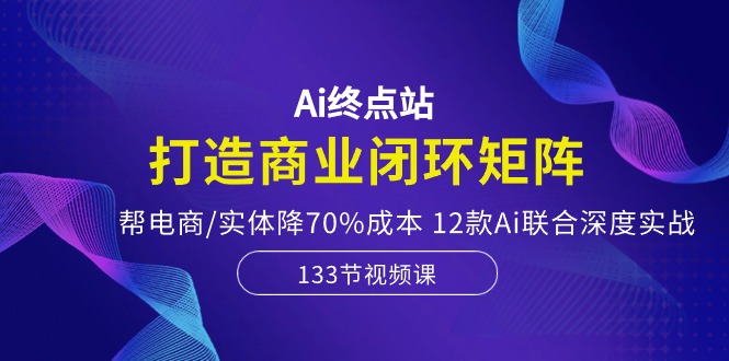Ai终点站，打造商业闭环矩阵，帮电商/实体降70%成本，12款Ai联合深度实战-科景网创
