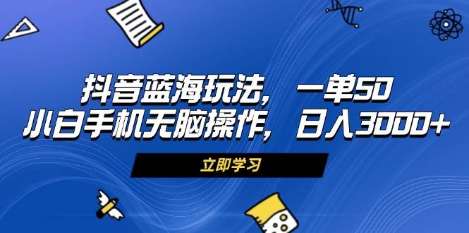 抖音蓝海玩法，一单50，小白手机无脑操作，日入3000+-科景网创
