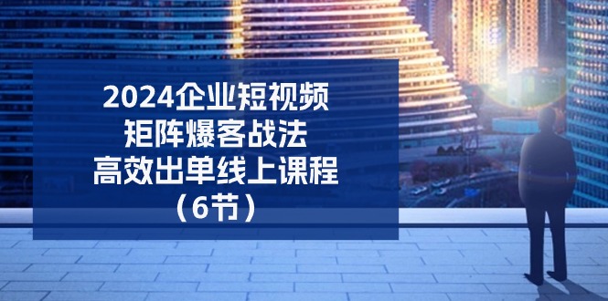 2024企业-短视频-矩阵 爆客战法，高效出单线上课程（6节）-科景网创