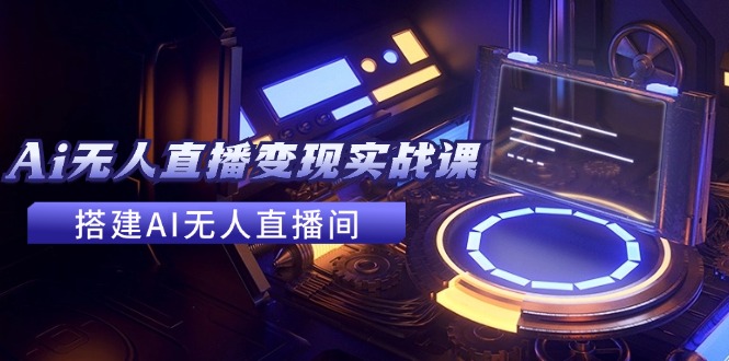 2024全套Ai无人直播变现实战课，搭建AI无人直播间，利用AI赚钱 (24节课)-科景网创