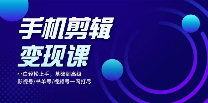 手机剪辑变现课：小白轻松上手，基础到高级 影视号/书单号/视频号一网打尽-科景网创