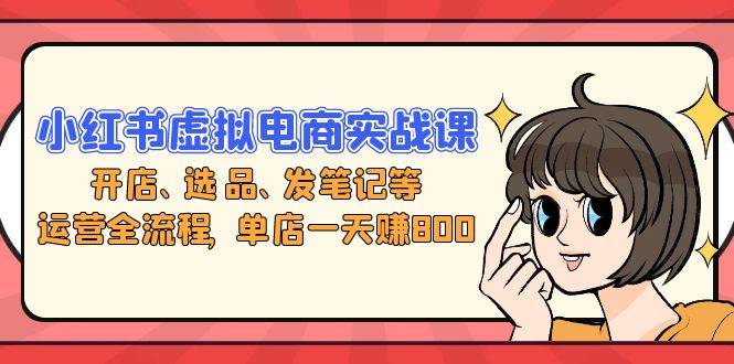 小红书虚拟电商实战课：开店、选品、发笔记等运营全流程，单店一天赚800-科景网创