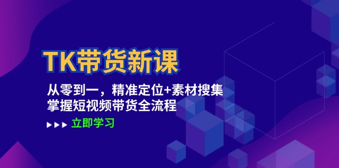 TK带货新课：从零到一，精准定位+素材搜集 掌握短视频带货全流程-科景网创