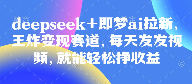 原客单价998的deepseek+即梦ai拉新，王炸变现赛道，每天发发视频，就能轻松挣收益-科景网创