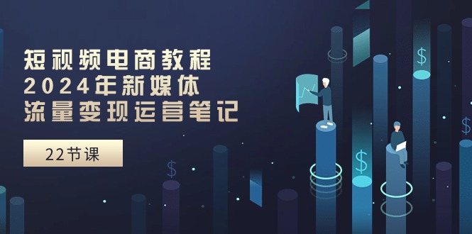 短视频电商教程：2024年新媒体流量变现运营笔记（25节课）-科景网创