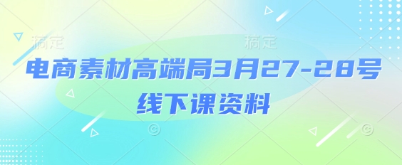 电商素材高端局3月27-28号线下课资料，全程场记+100多张ppt图片+重点视频+课程思维导图+录音带字幕-科景网创
