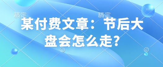 某付费文章：节后大盘会怎么走?-科景网创