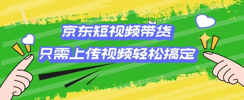 京东短视频带货，只需上传视频就搞定，小白轻松上手【揭秘】-科景网创