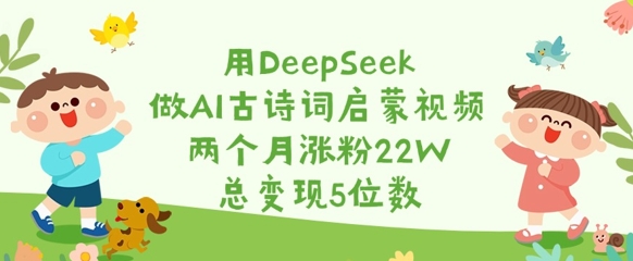 用DeepSeek做AI古诗词启蒙视频，两个月涨粉22W，总变现5位数-科景网创