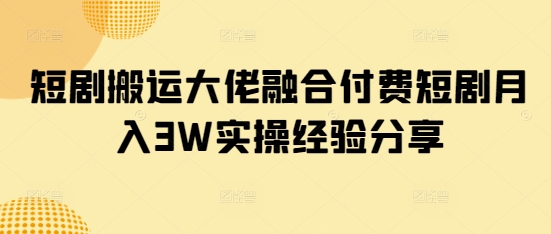 短剧搬运大佬融合付费短剧月入3W实操经验分享-科景网创