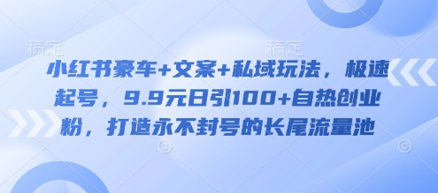 小红书豪车+文案+私域玩法，极速起号，9.9元日引100+自热创业粉，打造永不封号的长尾流量池-科景网创