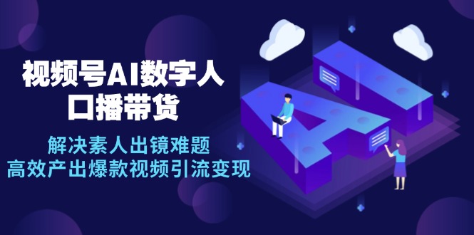 （12958期）视频号数字人AI口播带货，解决素人出镜难题，高效产出爆款视频引流变现-科景网创