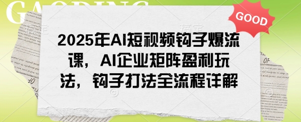 2025年AI短视频钩子爆流课，AI企业矩阵盈利玩法，钩子打法全流程详解-科景网创