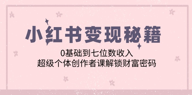 小红书变现秘籍：0基础到七位数收入，超级个体创作者课解锁财富密码-科景网创