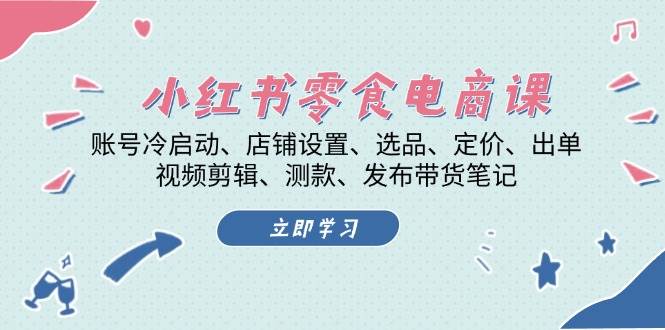 小红书 零食电商课：账号冷启动、店铺设置、选品、定价、出单、视频剪辑..-科景网创