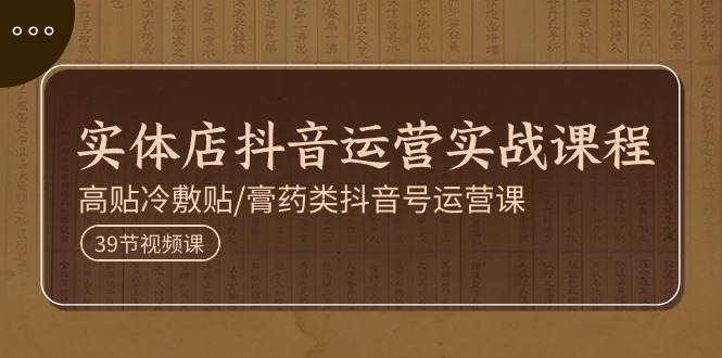 实体店抖音运营实操课程，高贴冷敷贴/膏药类抖音号运营课（39节）-科景网创