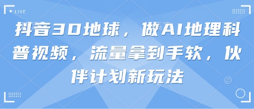 抖音3D地球，做AI地理科普视频，流量拿到手软，伙伴计划新玩法-科景网创