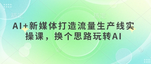 AI+新媒体打造流量生产线实操课，换个思路玩转AI-科景网创