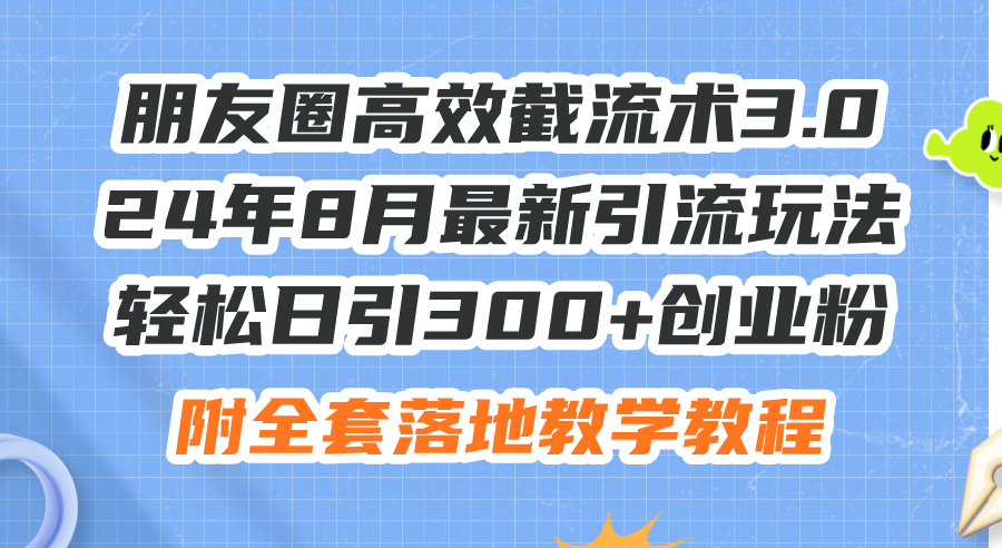 朋友圈高效截流术3.0，24年8月最新引流玩法，轻松日引300+创业粉，附全…-科景网创