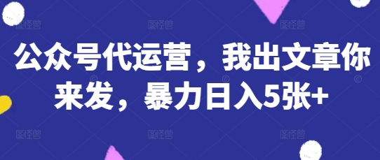 公众号代运营，我出文章你来发，暴力日入5张+【揭秘】-科景网创