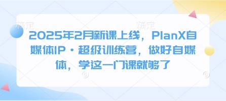 2025年2月新课上线，PlanX自媒体IP·超级训练营，做好自媒体，学这一门课就够了-科景网创