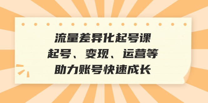（12911期）流量差异化起号课：起号、变现、运营等，助力账号快速成长-科景网创