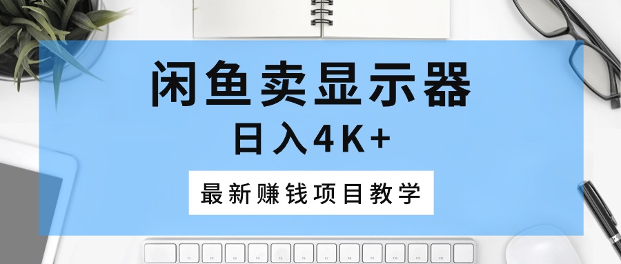 闲鱼卖显示器，日入4K+，最新赚钱项目教学-科景网创