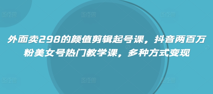 外面卖298的颜值剪辑起号课，抖音两百万粉美女号热门教学课，多种方式变现-科景网创
