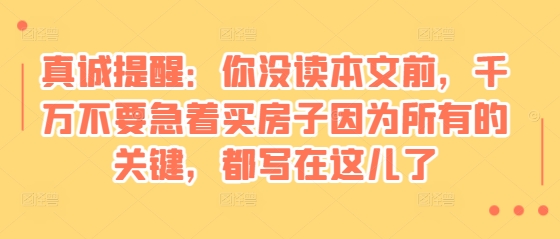 某付费文章：真诚提醒：你没读本文前，千万不要急着买房子因为所有的关键，都写在这儿了-科景网创