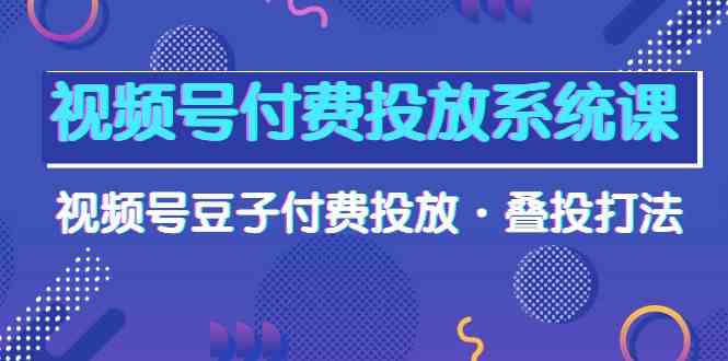 视频号付费投放系统课，视频号豆子付费投放·叠投打法（高清视频课）-科景网创