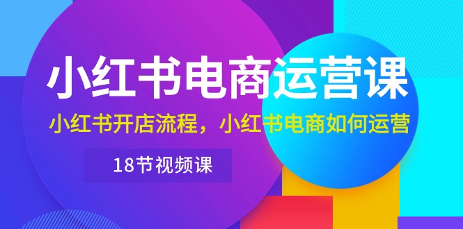 小红书·电商运营课：小红书开店流程，小红书电商如何运营（18节视频课）-科景网创
