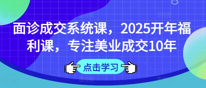 面诊成交系统课，2025开年福利课，专注美业成交10年-科景网创