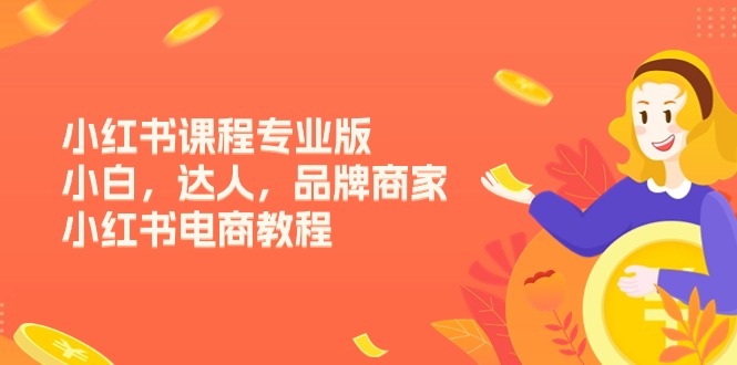 小红书课程专业版，小白，达人，品牌商家，小红书电商教程（15节）-科景网创