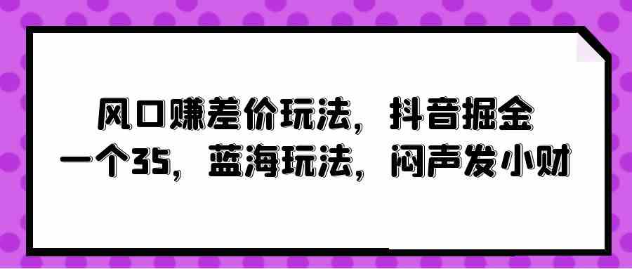 风口赚差价玩法，抖音掘金，一个35，蓝海玩法，闷声发小财-科景网创