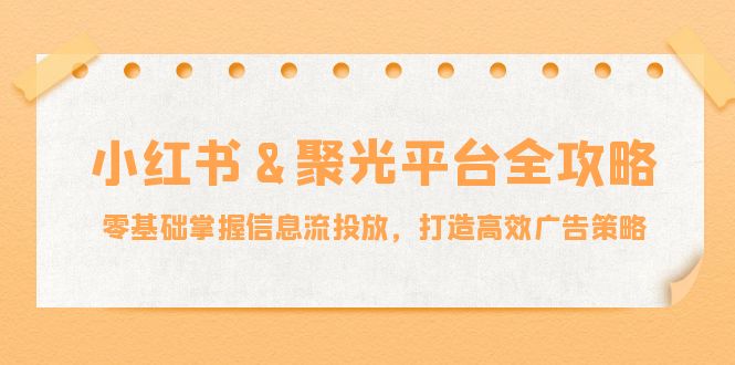 小红薯&聚光平台全攻略：零基础掌握信息流投放，打造高效广告策略-科景网创