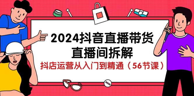 2024抖音直播带货-直播间拆解：抖店运营从入门到精通（56节课）-科景网创